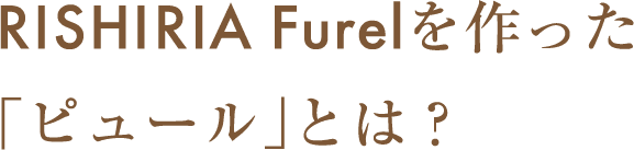 RISHIRIA Furelを作った「ピュール」とは？