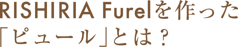 RISHIRIA Furelを作った「ピュール」とは？